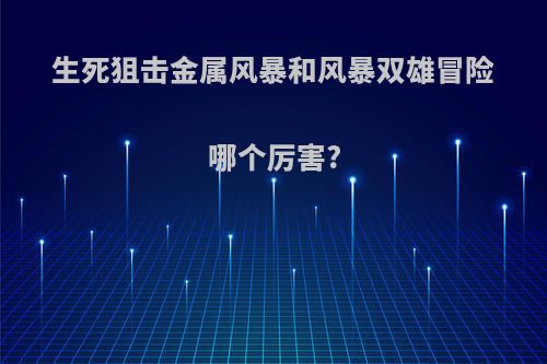 生死狙击金属风暴和风暴双雄冒险哪个厉害?