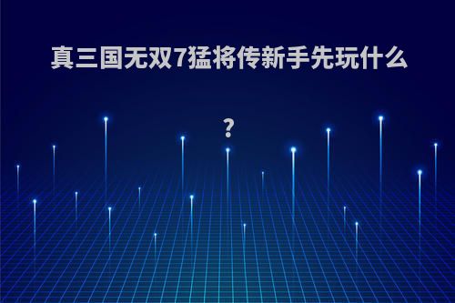 真三国无双7猛将传新手先玩什么?
