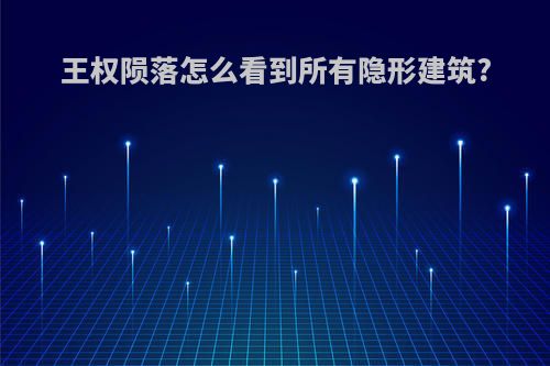 王权陨落怎么看到所有隐形建筑?