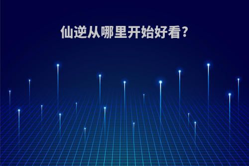 仙逆从哪里开始好看?