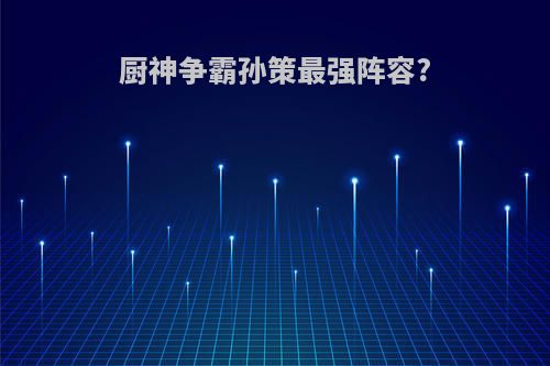 厨神争霸孙策最强阵容?