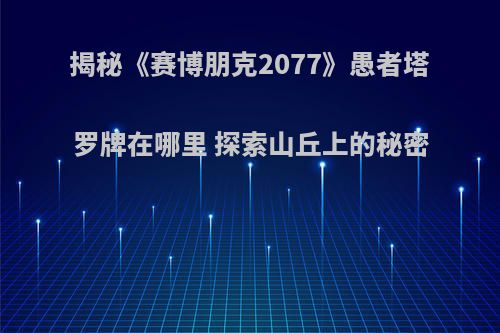 揭秘《赛博朋克2077》愚者塔罗牌在哪里 探索山丘上的秘密