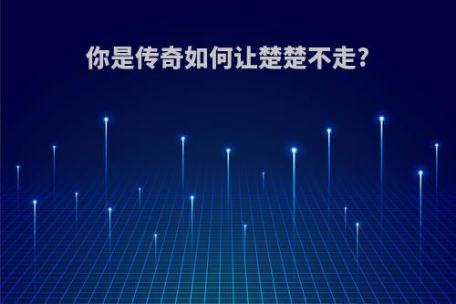 你是传奇如何让楚楚不走?