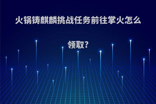 火锅铸麒麟挑战任务前往掌火怎么领取?