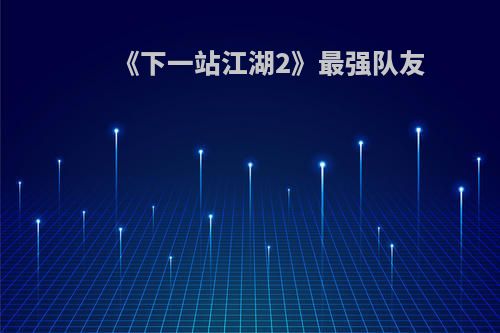 《下一站江湖2》最强队友