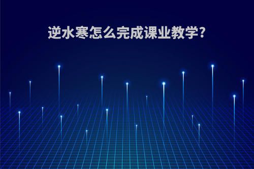 逆水寒怎么完成课业教学?