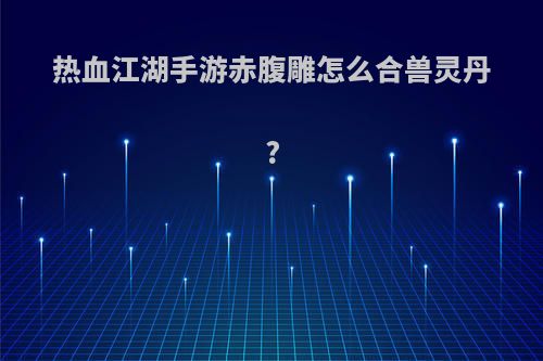 热血江湖手游赤腹雕怎么合兽灵丹?