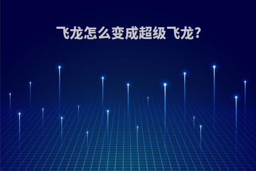 飞龙怎么变成超级飞龙?
