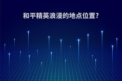和平精英浪漫的地点位置?