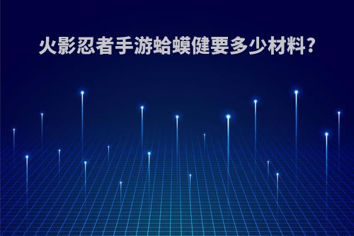 火影忍者手游蛤蟆健要多少材料?