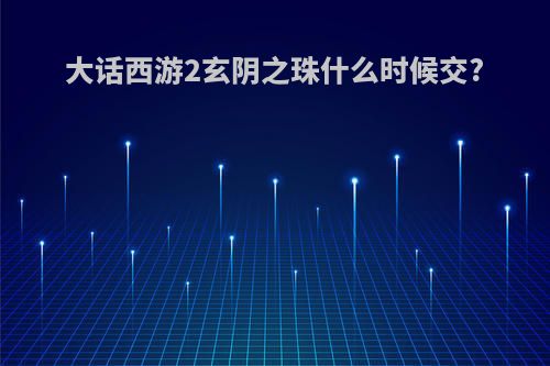 大话西游2玄阴之珠什么时候交?