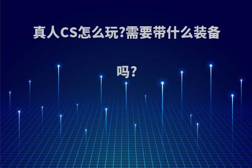 真人CS怎么玩?需要带什么装备吗?