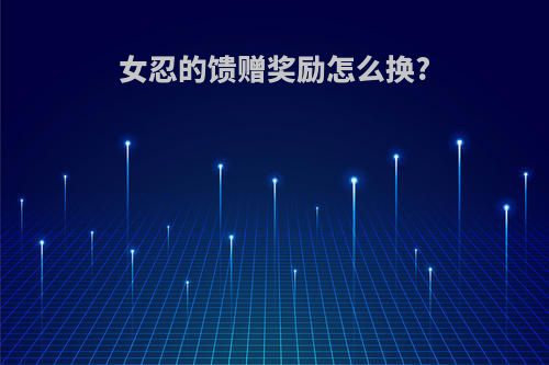 女忍的馈赠奖励怎么换?
