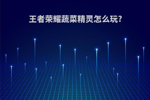 王者荣耀蔬菜精灵怎么玩?