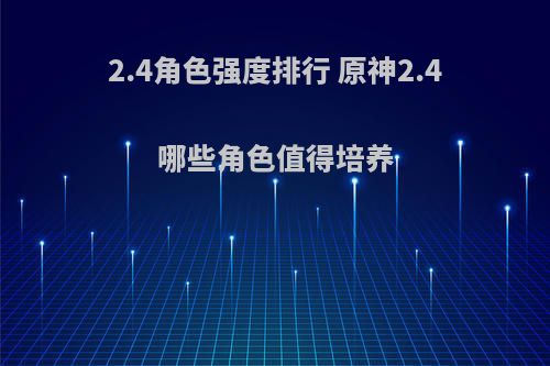 2.4角色强度排行 原神2.4哪些角色值得培养(原神2.2值得培养的角色)
