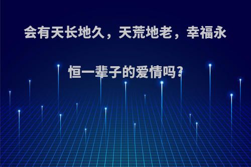 会有天长地久，天荒地老，幸福永恒一辈子的爱情吗?