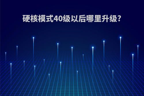 硬核模式40级以后哪里升级?
