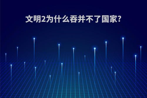 文明2为什么吞并不了国家?