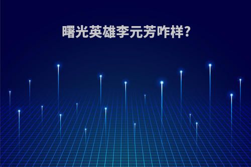 曙光英雄李元芳咋样?
