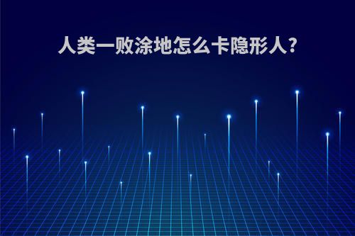 人类一败涂地怎么卡隐形人?