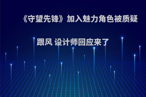 《守望先锋》加入魅力角色被质疑跟风 设计师回应来了