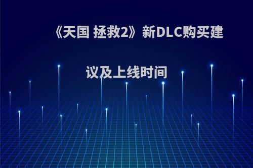 《天国 拯救2》新DLC购买建议及上线时间