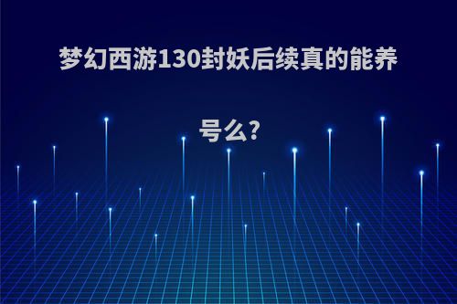 梦幻西游130封妖后续真的能养号么?