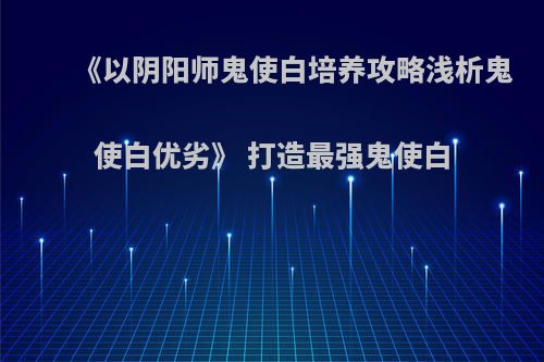 《以阴阳师鬼使白培养攻略浅析鬼使白优劣》 打造最强鬼使白
