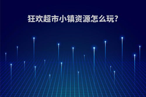 狂欢超市小镇资源怎么玩?