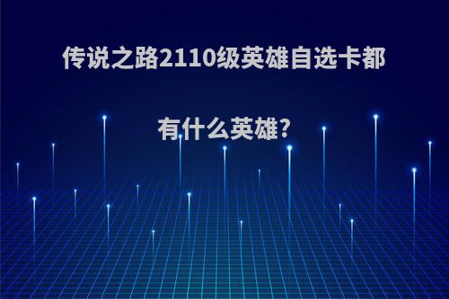 传说之路2110级英雄自选卡都有什么英雄?