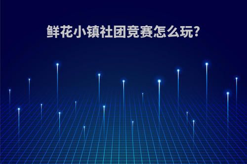 鲜花小镇社团竞赛怎么玩?