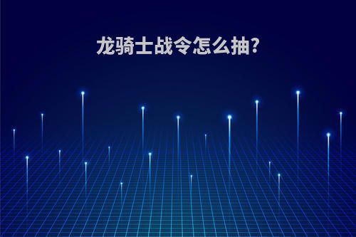 龙骑士战令怎么抽?