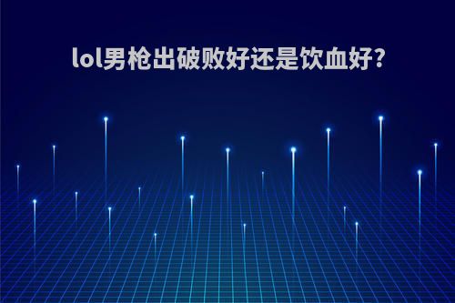 lol男枪出破败好还是饮血好?