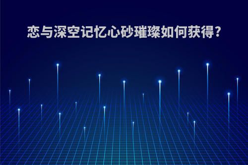 恋与深空记忆心砂璀璨如何获得?