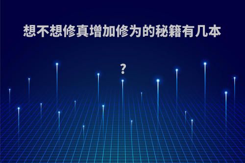 想不想修真增加修为的秘籍有几本?