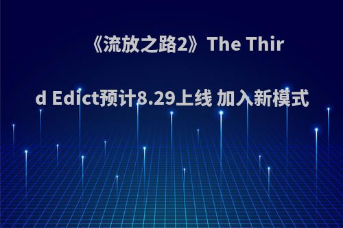 《流放之路2》The Third Edict预计8.29上线 加入新模式