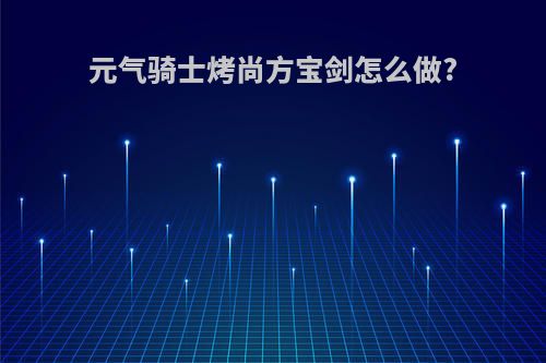 元气骑士烤尚方宝剑怎么做?