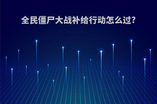 全民僵尸大战补给行动怎么过?