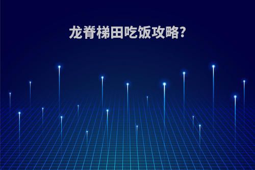 龙脊梯田吃饭攻略?