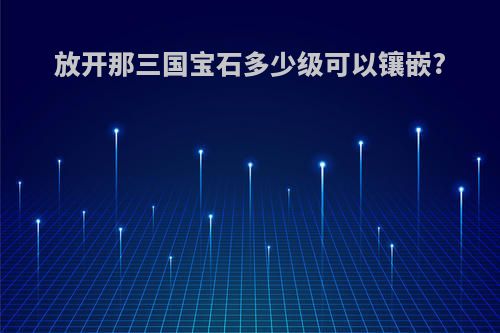 放开那三国宝石多少级可以镶嵌?