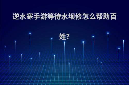 逆水寒手游等待水坝修怎么帮助百姓?