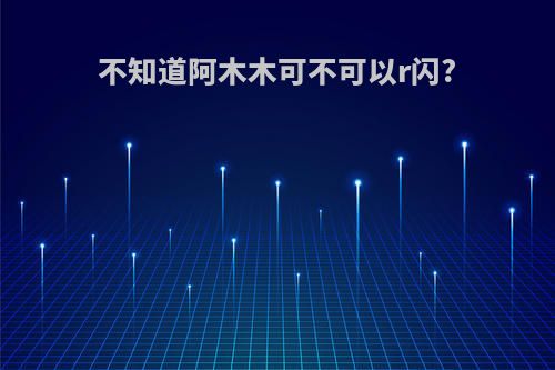 不知道阿木木可不可以r闪?