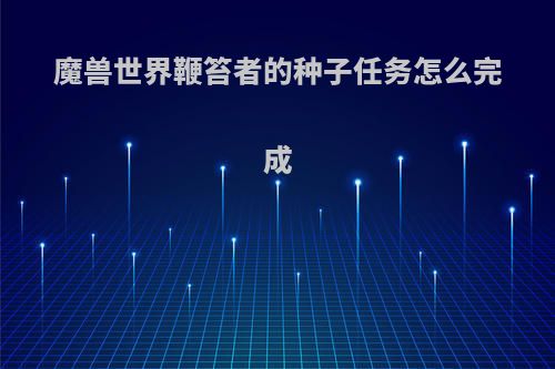 魔兽世界鞭笞者的种子任务怎么完成