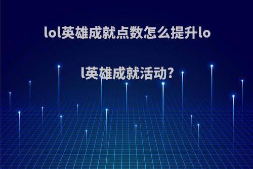 lol英雄成就点数怎么提升lol英雄成就活动?