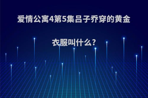 爱情公寓4第5集吕子乔穿的黄金衣服叫什么?