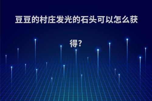 豆豆的村庄发光的石头可以怎么获得?