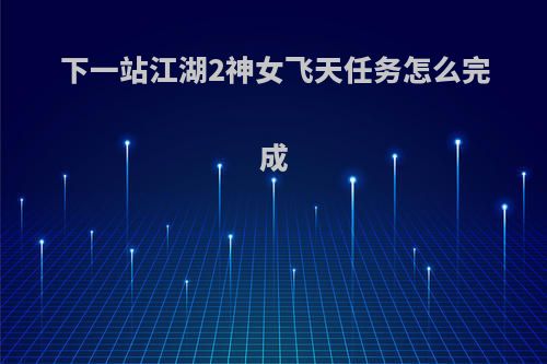 下一站江湖2神女飞天任务怎么完成