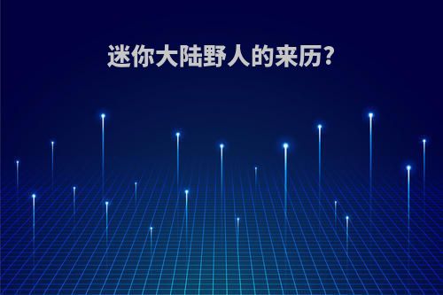 迷你大陆野人的来历?