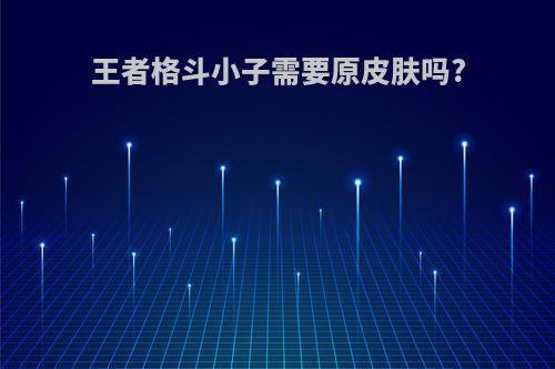 王者格斗小子需要原皮肤吗?