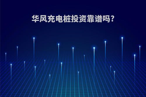 华风充电桩投资靠谱吗?